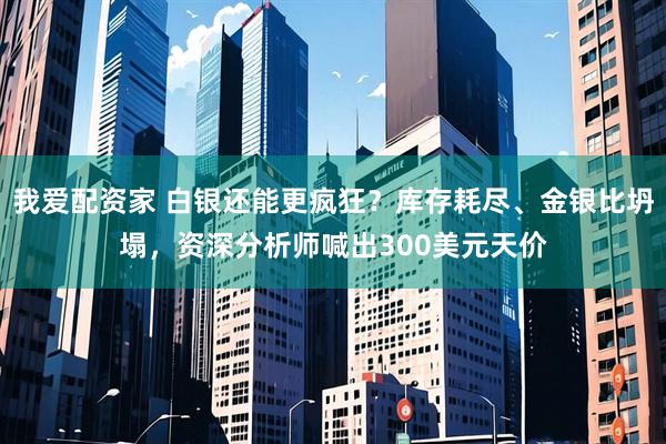 我爱配资家 白银还能更疯狂？库存耗尽、金银比坍塌，资深分析师喊出300美元天价