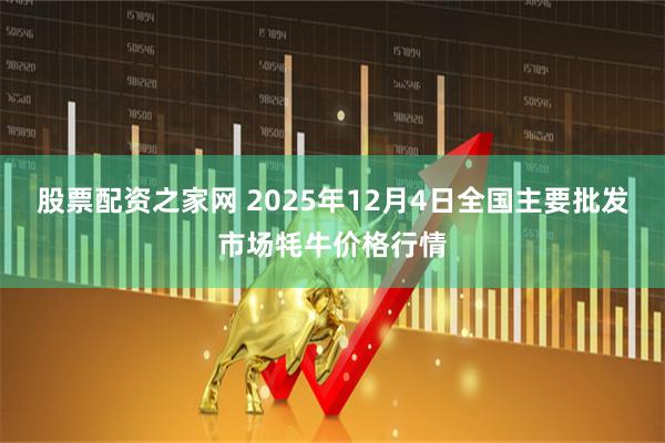 股票配资之家网 2025年12月4日全国主要批发市场牦牛价格行情