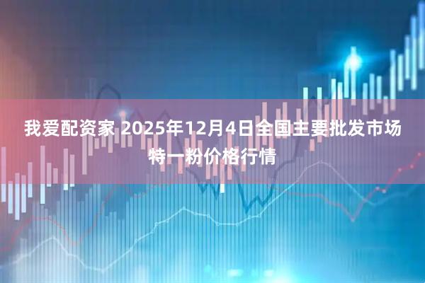 我爱配资家 2025年12月4日全国主要批发市场特一粉价格行情