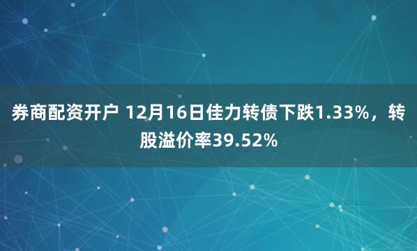 券商配资开户 12月16日佳力转债下跌1.33%，转股溢价率39.52%