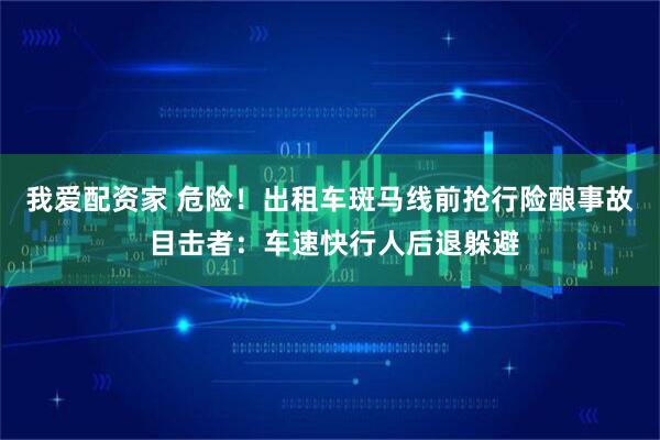 我爱配资家 危险！出租车斑马线前抢行险酿事故 目击者：车速快行人后退躲避