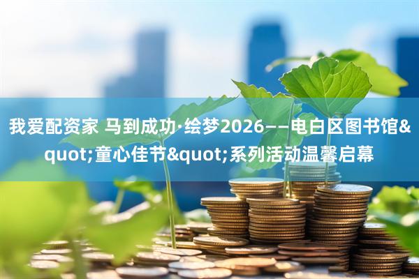 我爱配资家 马到成功·绘梦2026——电白区图书馆"童心佳节"系列活动温馨启幕