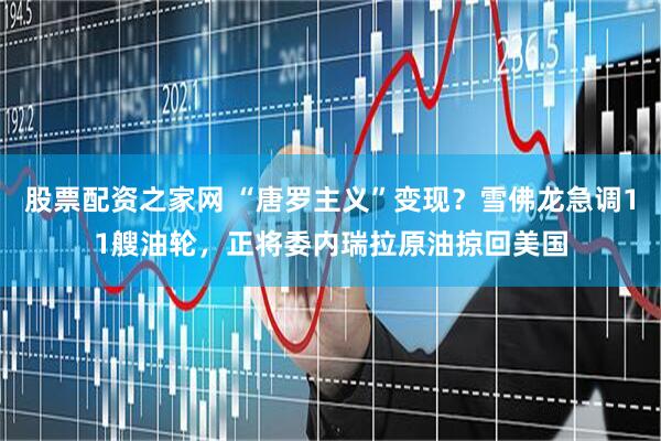 股票配资之家网 “唐罗主义”变现？雪佛龙急调11艘油轮，正将委内瑞拉原油掠回美国