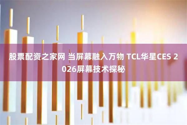 股票配资之家网 当屏幕融入万物 TCL华星CES 2026屏幕技术探秘