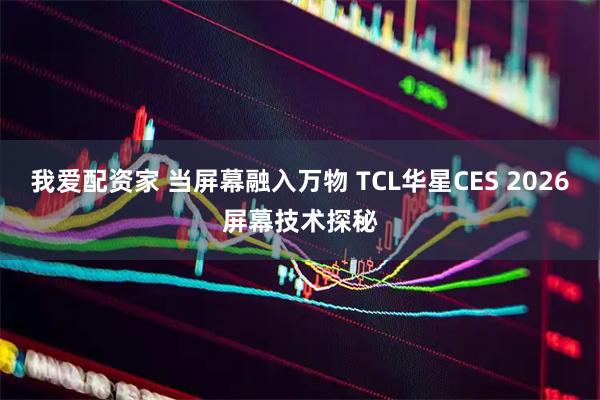 我爱配资家 当屏幕融入万物 TCL华星CES 2026屏幕技术探秘