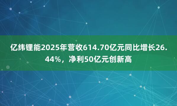 亿纬锂能2025年营收614.70亿元同比增长26.44%，净利50亿元创新高