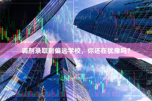 调剂录取到偏远学校，你还在犹豫吗？