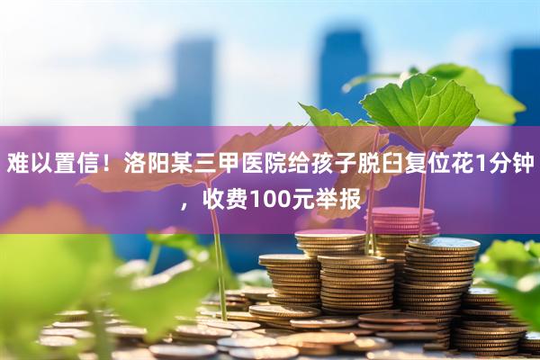 难以置信！洛阳某三甲医院给孩子脱臼复位花1分钟，收费100元举报