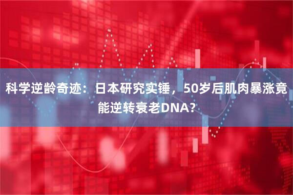 科学逆龄奇迹：日本研究实锤，50岁后肌肉暴涨竟能逆转衰老DNA？