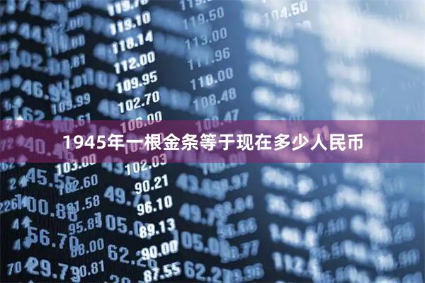 1945年一根金条等于现在多少人民币