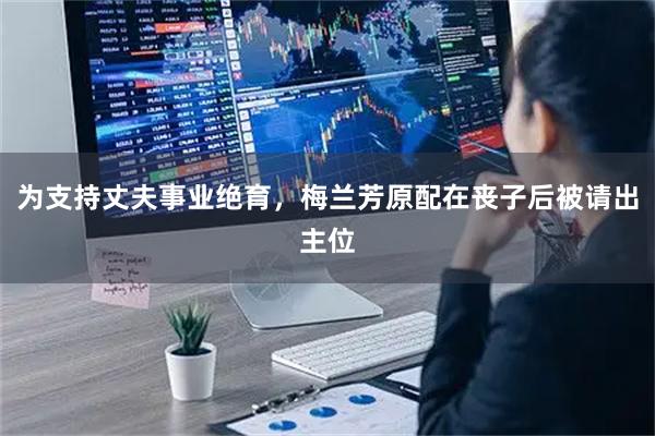 为支持丈夫事业绝育，梅兰芳原配在丧子后被请出主位