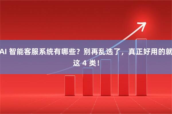 AI 智能客服系统有哪些？别再乱选了，真正好用的就这 4 类！