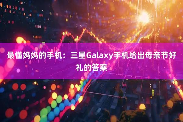 最懂妈妈的手机：三星Galaxy手机给出母亲节好礼的答案