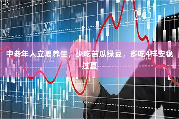 中老年人立夏养生，少吃苦瓜绿豆，多吃4样安稳过夏
