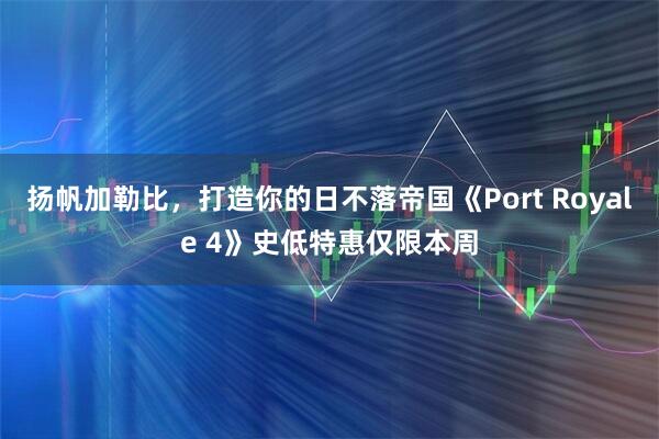 扬帆加勒比，打造你的日不落帝国《Port Royale 4》史低特惠仅限本周