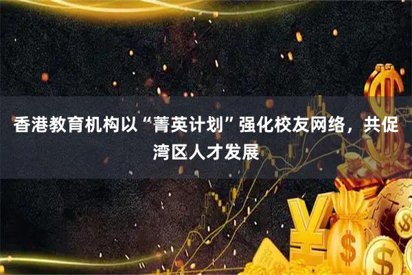 香港教育机构以“菁英计划”强化校友网络，共促湾区人才发展