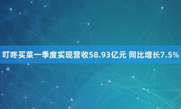 叮咚买菜一季度实现营收58.93亿元 同比增长7.5%