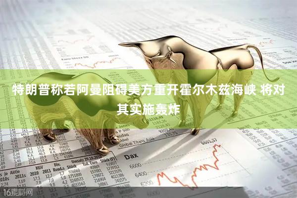 特朗普称若阿曼阻碍美方重开霍尔木兹海峡 将对其实施轰炸