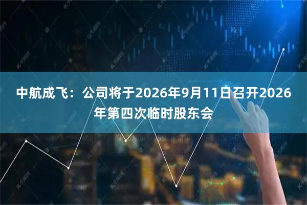 中航成飞：公司将于2026年9月11日召开2026年第四次临时股东会