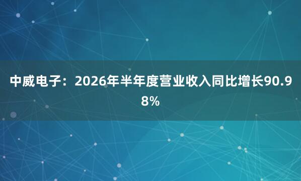 中威电子：2026年半年度营业收入同比增长90.98%