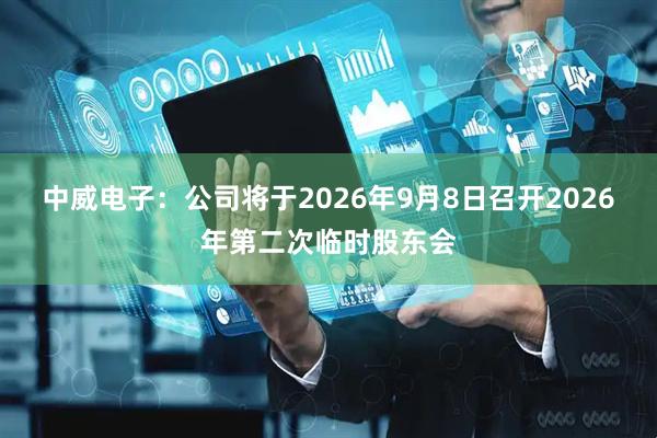 中威电子：公司将于2026年9月8日召开2026年第二次临时股东会