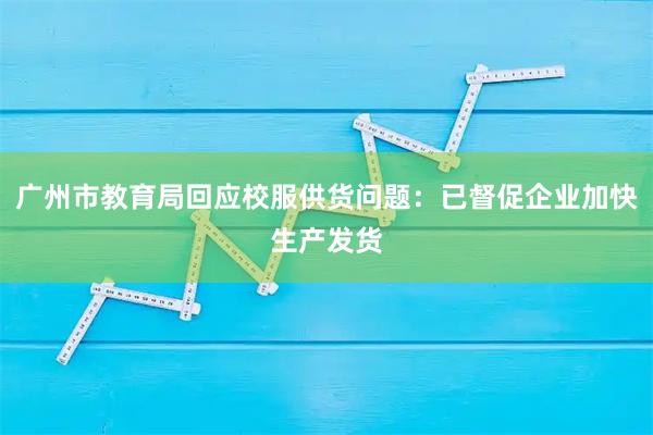 广州市教育局回应校服供货问题：已督促企业加快生产发货
