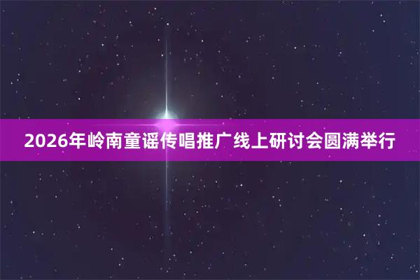2026年岭南童谣传唱推广线上研讨会圆满举行