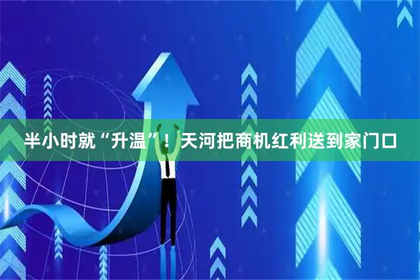 半小时就“升温”！天河把商机红利送到家门口