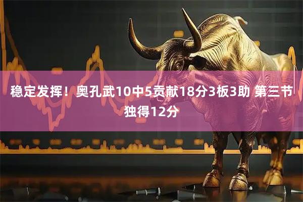 稳定发挥！奥孔武10中5贡献18分3板3助 第三节独得12分