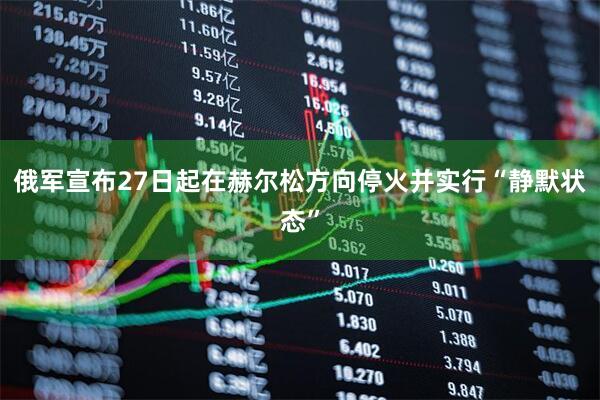 俄军宣布27日起在赫尔松方向停火并实行“静默状态”